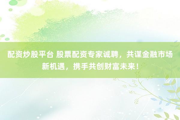 配资炒股平台 股票配资专家诚聘，共谋金融市场新机遇，携手共创财富未来！
