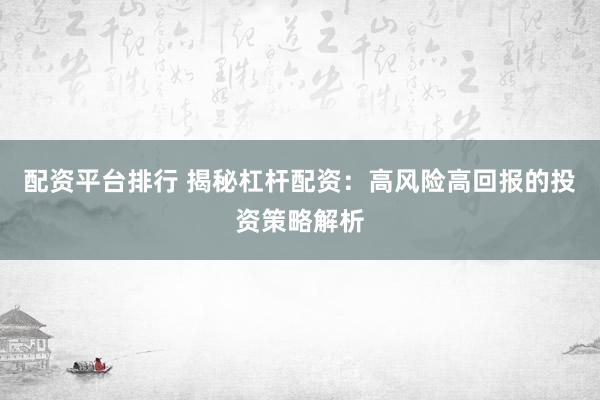 配资平台排行 揭秘杠杆配资：高风险高回报的投资策略解析