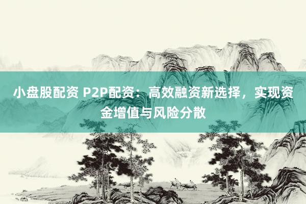 小盘股配资 P2P配资：高效融资新选择，实现资金增值与风险分散