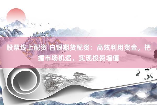 股票线上配资 白银期货配资：高效利用资金，把握市场机遇，实现投资增值