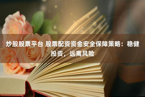 炒股股票平台 股票配资资金安全保障策略：稳健投资，远离风险