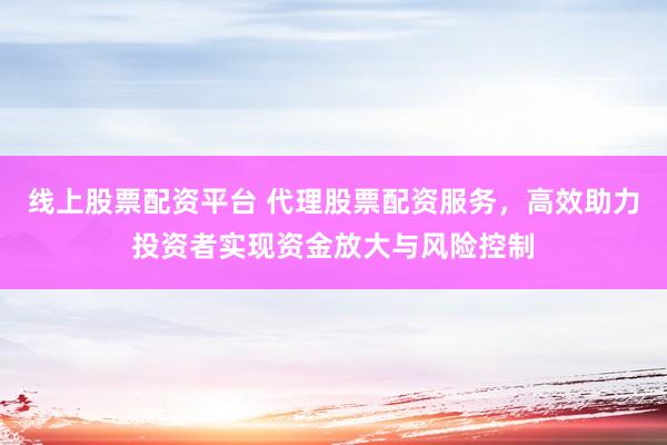 线上股票配资平台 代理股票配资服务，高效助力投资者实现资金放大与风险控制