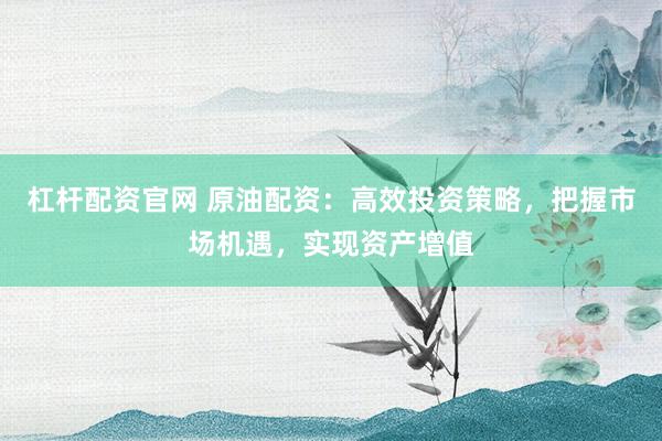 杠杆配资官网 原油配资：高效投资策略，把握市场机遇，实现资产增值