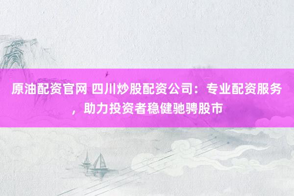 原油配资官网 四川炒股配资公司：专业配资服务，助力投资者稳健驰骋股市