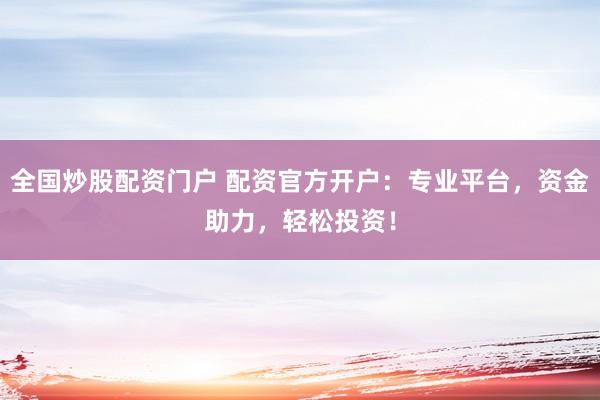 全国炒股配资门户 配资官方开户：专业平台，资金助力，轻松投资！