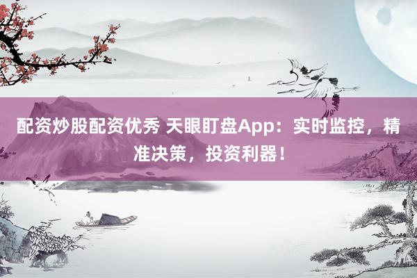 配资炒股配资优秀 天眼盯盘App：实时监控，精准决策，投资利器！