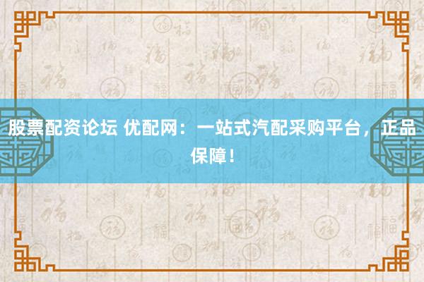 股票配资论坛 优配网：一站式汽配采购平台，正品保障！