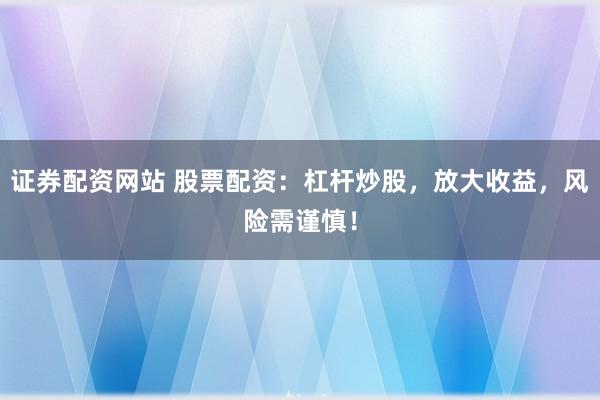 证券配资网站 股票配资：杠杆炒股，放大收益，风险需谨慎！