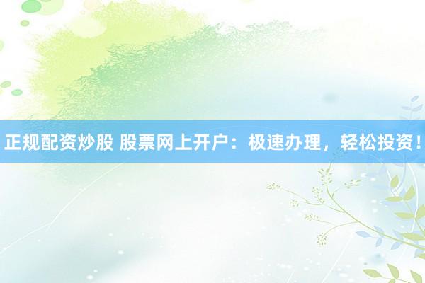 正规配资炒股 股票网上开户：极速办理，轻松投资！