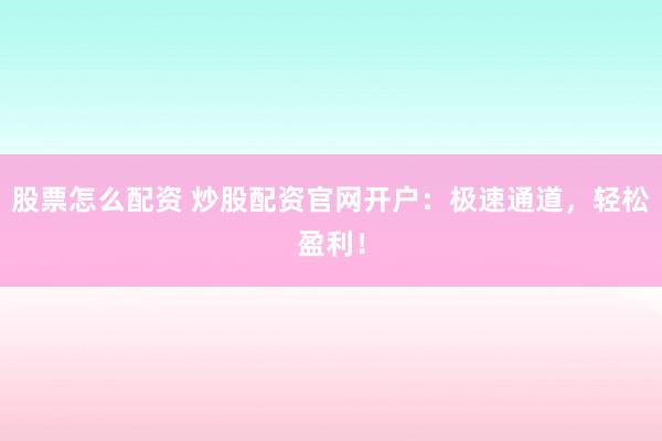 股票怎么配资 炒股配资官网开户：极速通道，轻松盈利！