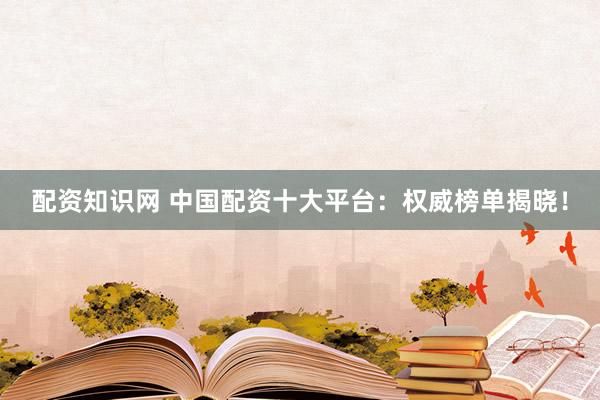 配资知识网 中国配资十大平台：权威榜单揭晓！