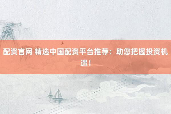 配资官网 精选中国配资平台推荐：助您把握投资机遇！