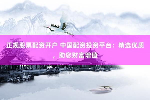正规股票配资开户 中国配资投资平台：精选优质，助您财富增值