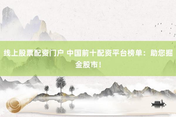 线上股票配资门户 中国前十配资平台榜单：助您掘金股市！