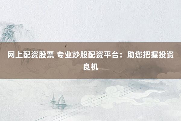 网上配资股票 专业炒股配资平台：助您把握投资良机
