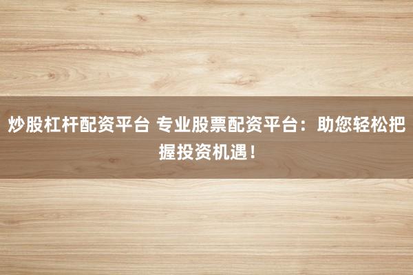 炒股杠杆配资平台 专业股票配资平台：助您轻松把握投资机遇！