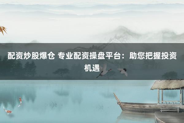 配资炒股爆仓 专业配资操盘平台：助您把握投资机遇