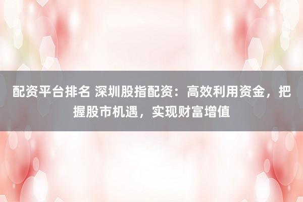 配资平台排名 深圳股指配资：高效利用资金，把握股市机遇，实现财富增值