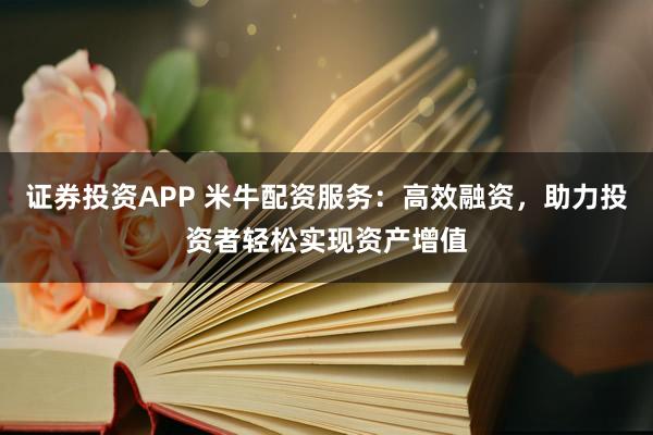 证券投资APP 米牛配资服务：高效融资，助力投资者轻松实现资产增值