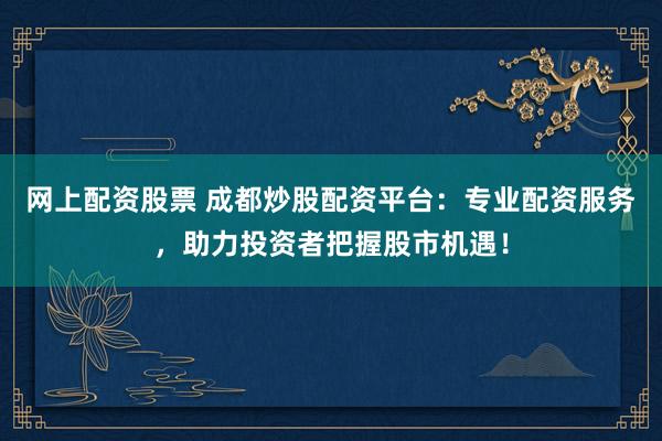 网上配资股票 成都炒股配资平台：专业配资服务，助力投资者把握股市机遇！