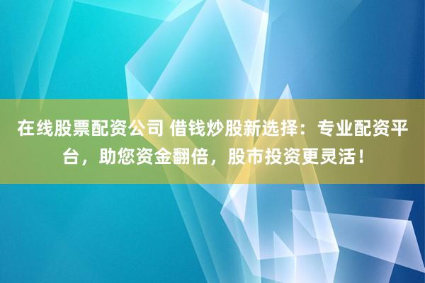在线股票配资公司 借钱炒股新选择：专业配资平台，助您资金翻倍，股市投资更灵活！