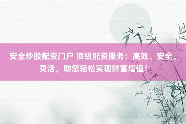安全炒股配资门户 顶级配资服务：高效、安全、灵活，助您轻松实现财富增值！