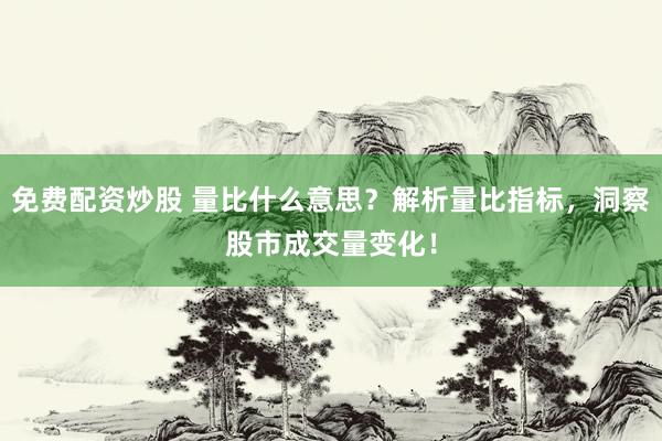 免费配资炒股 量比什么意思？解析量比指标，洞察股市成交量变化！