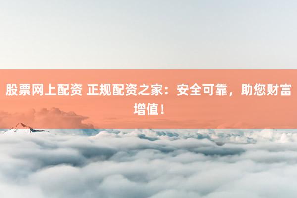 股票网上配资 正规配资之家：安全可靠，助您财富增值！