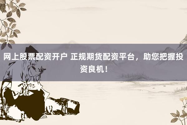 网上股票配资开户 正规期货配资平台，助您把握投资良机！