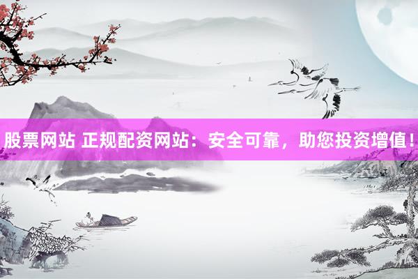 股票网站 正规配资网站：安全可靠，助您投资增值！