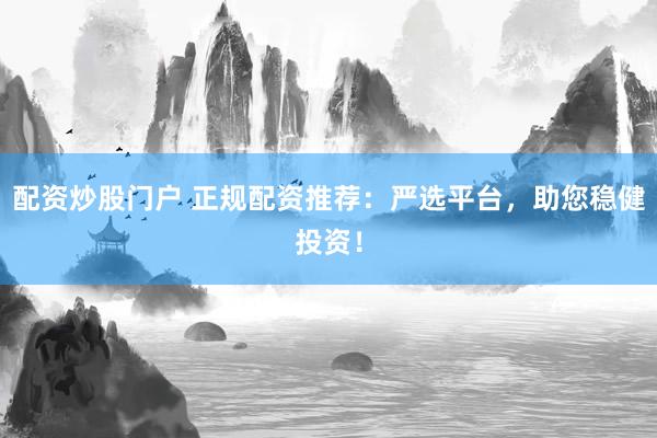 配资炒股门户 正规配资推荐：严选平台，助您稳健投资！