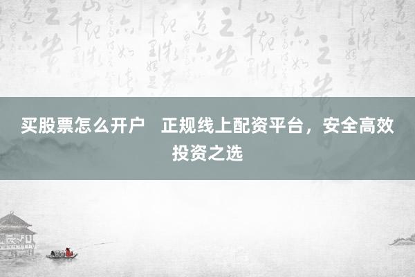 买股票怎么开户   正规线上配资平台，安全高效投资之选