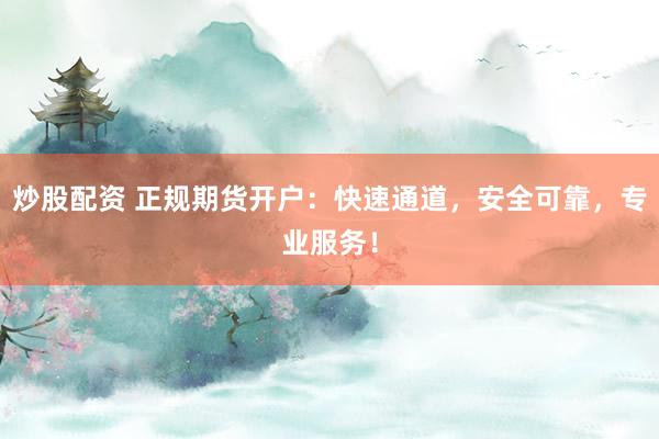 炒股配资 正规期货开户：快速通道，安全可靠，专业服务！