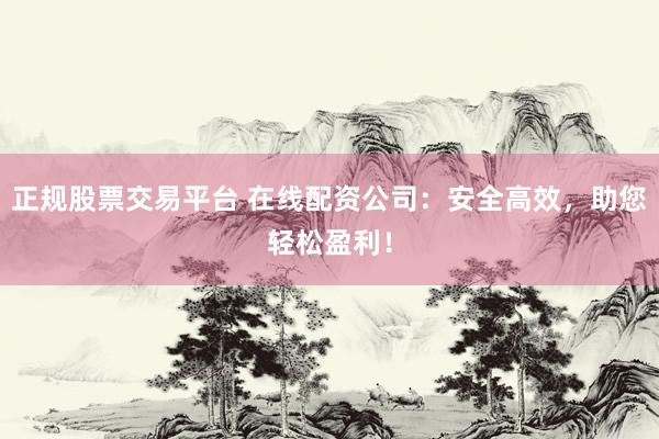 正规股票交易平台 在线配资公司：安全高效，助您轻松盈利！