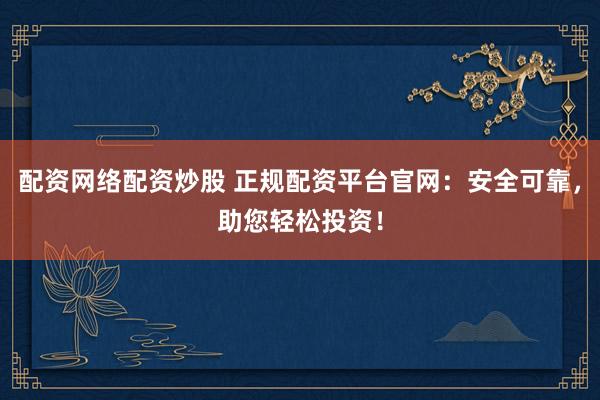 配资网络配资炒股 正规配资平台官网：安全可靠，助您轻松投资！