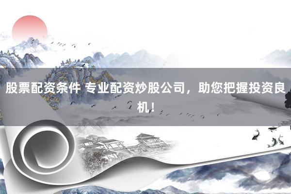 股票配资条件 专业配资炒股公司，助您把握投资良机！