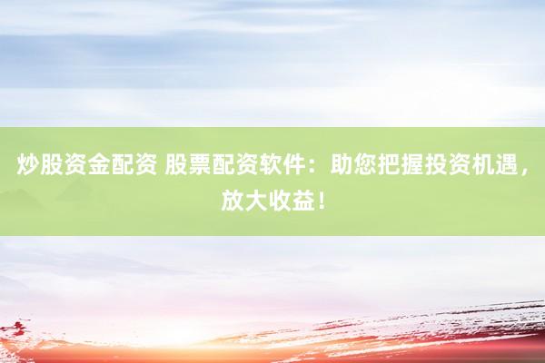 炒股资金配资 股票配资软件：助您把握投资机遇，放大收益！