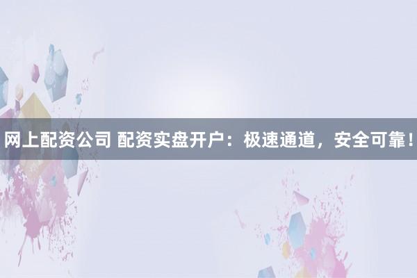 网上配资公司 配资实盘开户：极速通道，安全可靠！