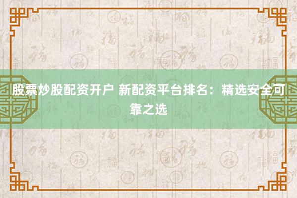 股票炒股配资开户 新配资平台排名：精选安全可靠之选