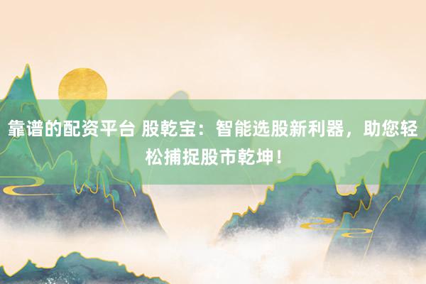 靠谱的配资平台 股乾宝：智能选股新利器，助您轻松捕捉股市乾坤！