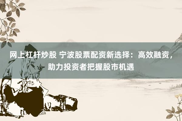 网上杠杆炒股 宁波股票配资新选择：高效融资，助力投资者把握股市机遇