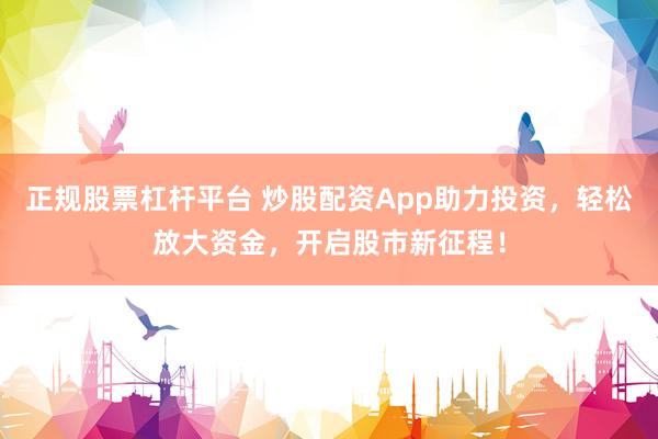正规股票杠杆平台 炒股配资App助力投资，轻松放大资金，开启股市新征程！