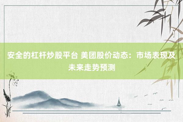 安全的杠杆炒股平台 美团股价动态：市场表现及未来走势预测