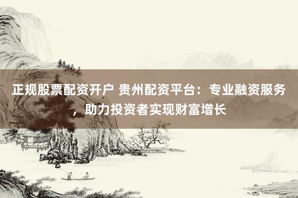 正规股票配资开户 贵州配资平台：专业融资服务，助力投资者实现财富增长