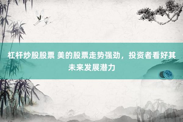 杠杆炒股股票 美的股票走势强劲，投资者看好其未来发展潜力