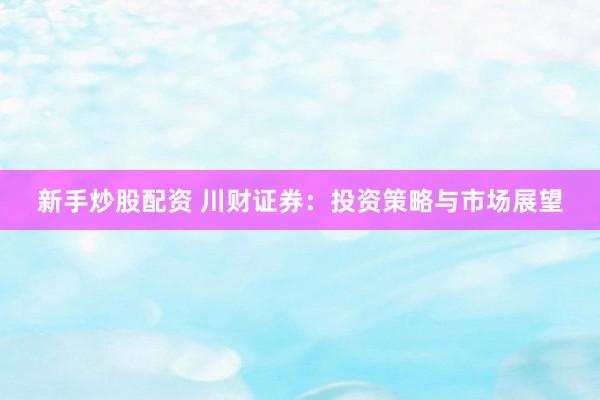 新手炒股配资 川财证券：投资策略与市场展望