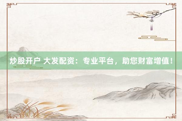 炒股开户 大发配资：专业平台，助您财富增值！