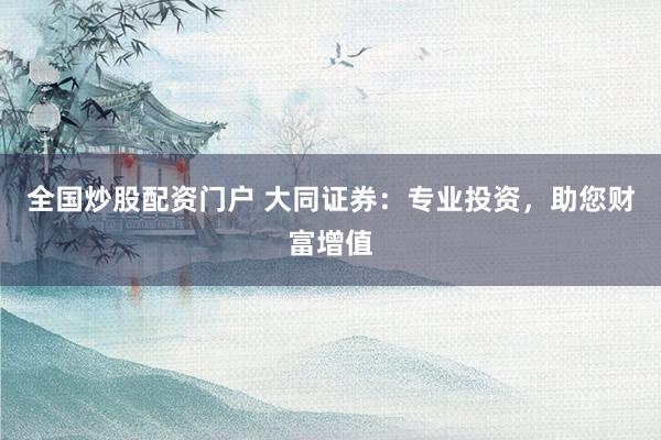 全国炒股配资门户 大同证券：专业投资，助您财富增值