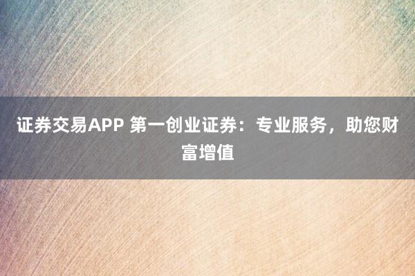 证券交易APP 第一创业证券：专业服务，助您财富增值