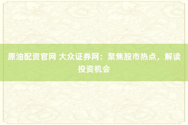 原油配资官网 大众证券网：聚焦股市热点，解读投资机会